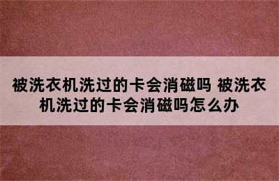 被洗衣机洗过的卡会消磁吗 被洗衣机洗过的卡会消磁吗怎么办